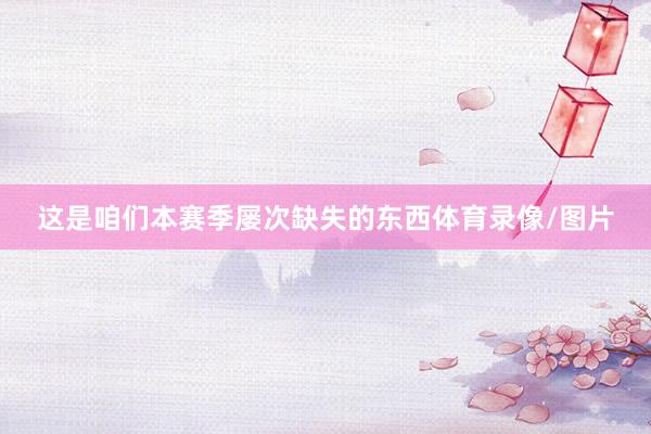这是咱们本赛季屡次缺失的东西体育录像/图片
