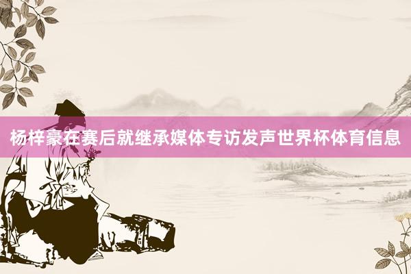 杨梓豪在赛后就继承媒体专访发声世界杯体育信息