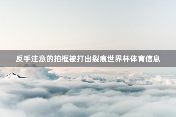 反手注意的拍框被打出裂痕世界杯体育信息