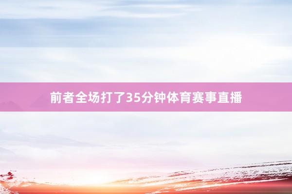前者全场打了35分钟体育赛事直播