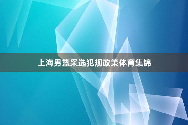 上海男篮采选犯规政策体育集锦