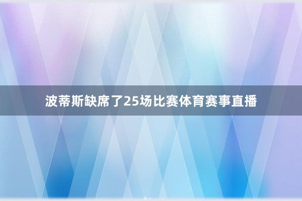 波蒂斯缺席了25场比赛体育赛事直播