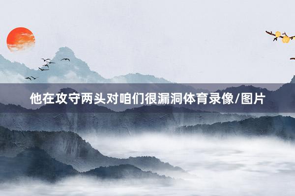 他在攻守两头对咱们很漏洞体育录像/图片
