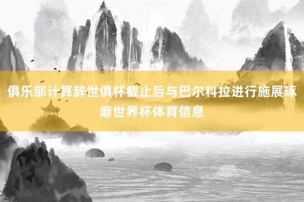 俱乐部计算辞世俱杯截止后与巴尔科拉进行施展琢磨世界杯体育信息