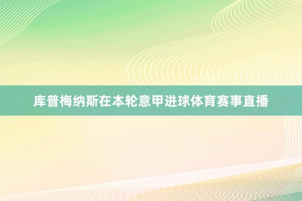 库普梅纳斯在本轮意甲进球体育赛事直播