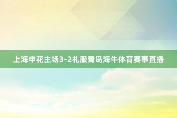 上海申花主场3-2礼服青岛海牛体育赛事直播