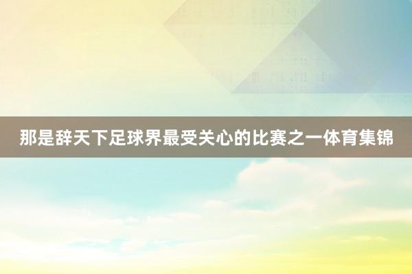 那是辞天下足球界最受关心的比赛之一体育集锦