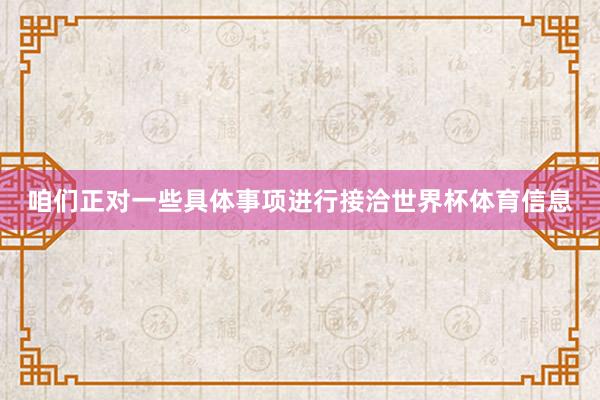 咱们正对一些具体事项进行接洽世界杯体育信息