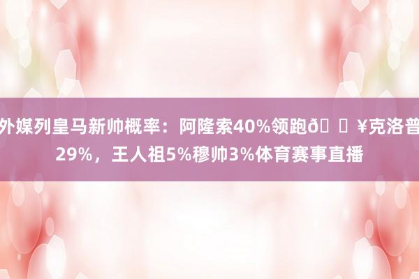 外媒列皇马新帅概率：阿隆索40%领跑🔥克洛普29%，王人祖5%穆帅3%体育赛事直播