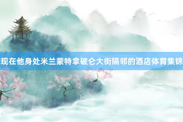 现在他身处米兰蒙特拿破仑大街隔邻的酒店体育集锦