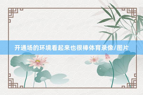 开通场的环境看起来也很棒体育录像/图片