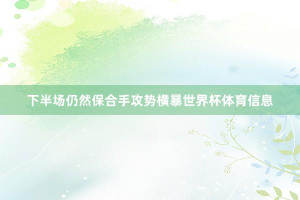 下半场仍然保合手攻势横暴世界杯体育信息