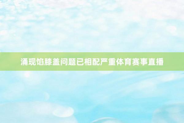涌现馅膝盖问题已相配严重体育赛事直播