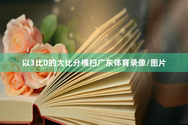 以3比0的大比分横扫广东体育录像/图片