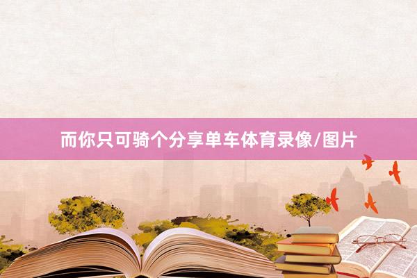 而你只可骑个分享单车体育录像/图片
