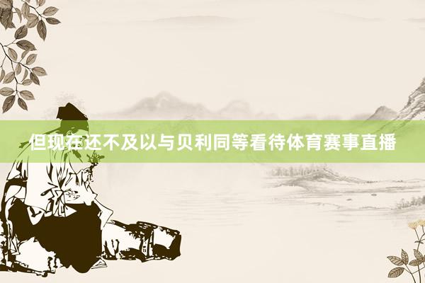 但现在还不及以与贝利同等看待体育赛事直播