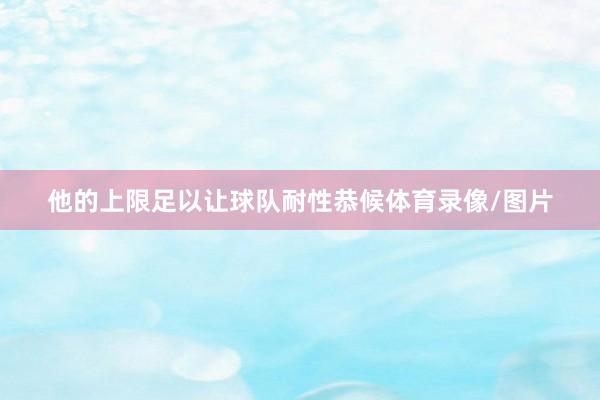 他的上限足以让球队耐性恭候体育录像/图片