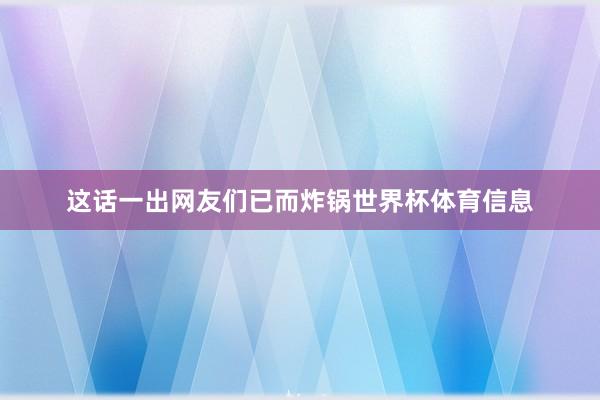 这话一出网友们已而炸锅世界杯体育信息