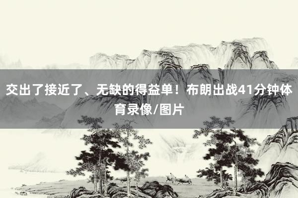 交出了接近了、无缺的得益单！布朗出战41分钟体育录像/图片