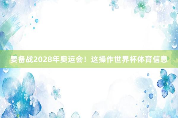要备战2028年奥运会！这操作世界杯体育信息