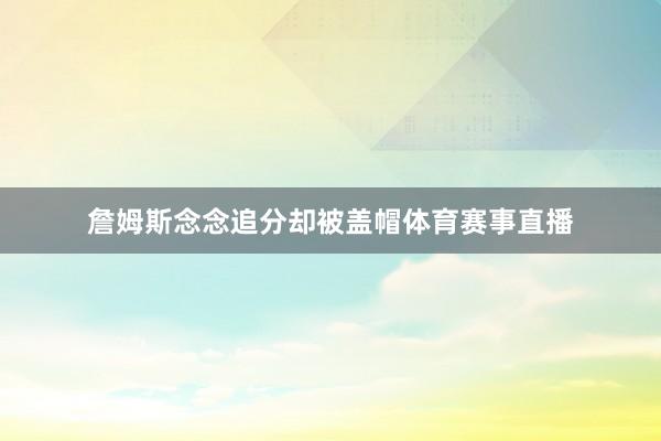 詹姆斯念念追分却被盖帽体育赛事直播