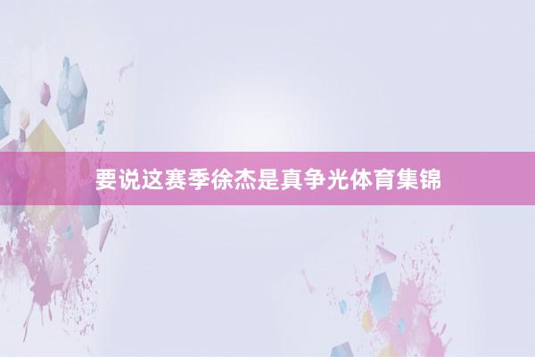 要说这赛季徐杰是真争光体育集锦
