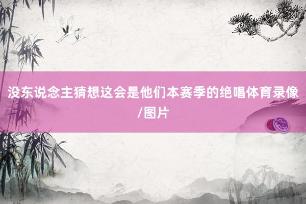 没东说念主猜想这会是他们本赛季的绝唱体育录像/图片