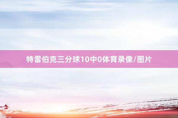 特雷伯克三分球10中0体育录像/图片