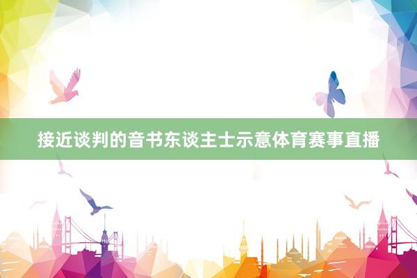 接近谈判的音书东谈主士示意体育赛事直播