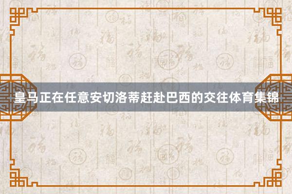 皇马正在任意安切洛蒂赶赴巴西的交往体育集锦