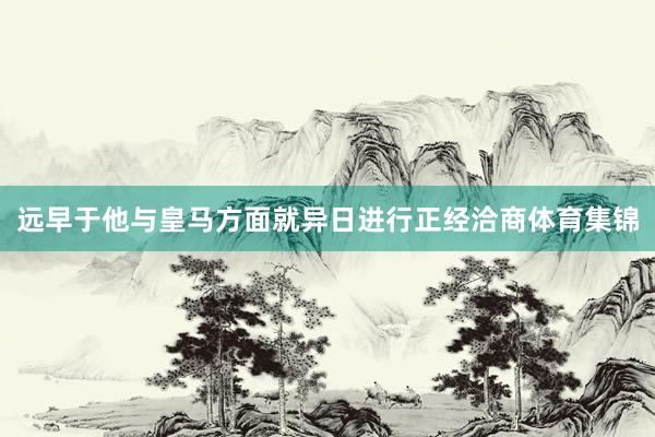 远早于他与皇马方面就异日进行正经洽商体育集锦
