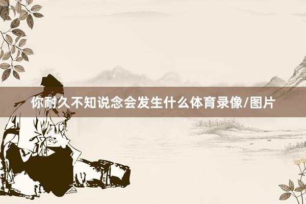 你耐久不知说念会发生什么体育录像/图片