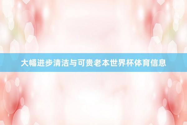 大幅进步清洁与可贵老本世界杯体育信息