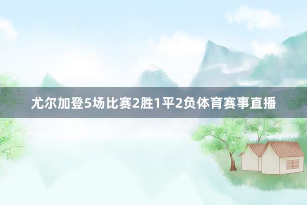 尤尔加登5场比赛2胜1平2负体育赛事直播
