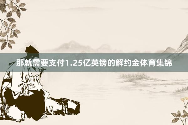 那就需要支付1.25亿英镑的解约金体育集锦