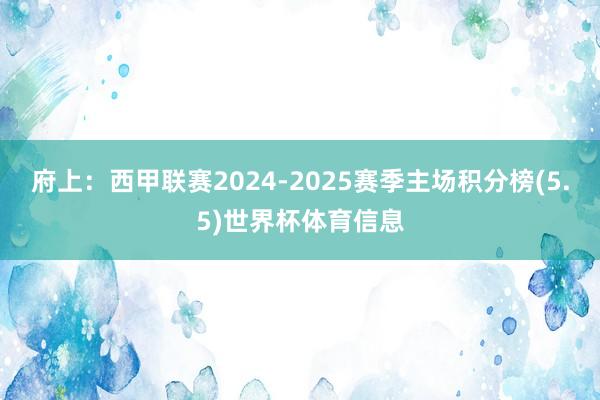 府上：西甲联赛2024-2025赛季主场积分榜(5.5)世界杯体育信息