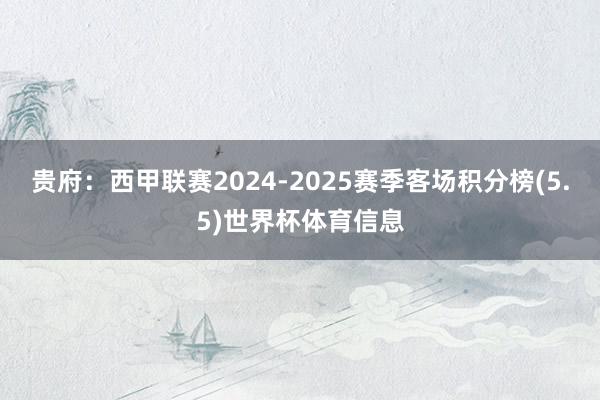 贵府：西甲联赛2024-2025赛季客场积分榜(5.5)世界杯体育信息