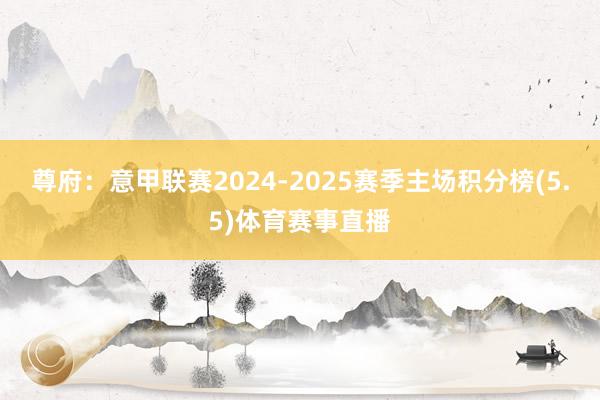 尊府：意甲联赛2024-2025赛季主场积分榜(5.5)体育赛事直播