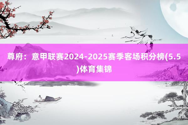 尊府：意甲联赛2024-2025赛季客场积分榜(5.5)体育集锦