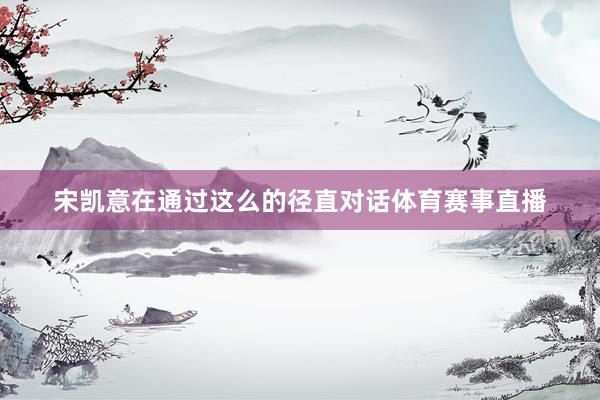 宋凯意在通过这么的径直对话体育赛事直播