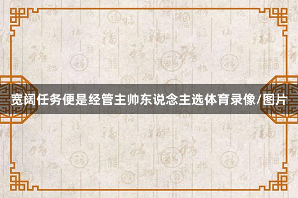 宽阔任务便是经管主帅东说念主选体育录像/图片