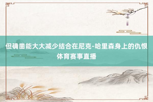 但确凿能大大减少结合在尼克-哈里森身上的仇恨体育赛事直播