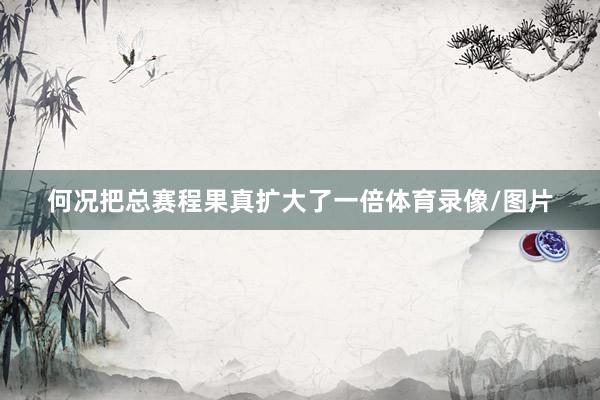 何况把总赛程果真扩大了一倍体育录像/图片