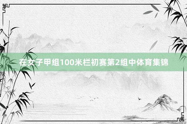 在女子甲组100米栏初赛第2组中体育集锦