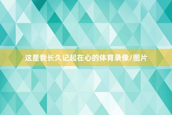 这是我长久记起在心的体育录像/图片