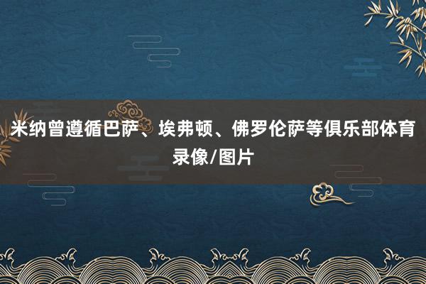 米纳曾遵循巴萨、埃弗顿、佛罗伦萨等俱乐部体育录像/图片