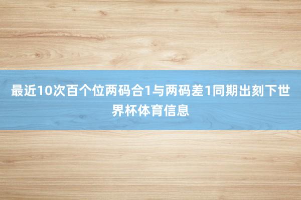 最近10次百个位两码合1与两码差1同期出刻下世界杯体育信息