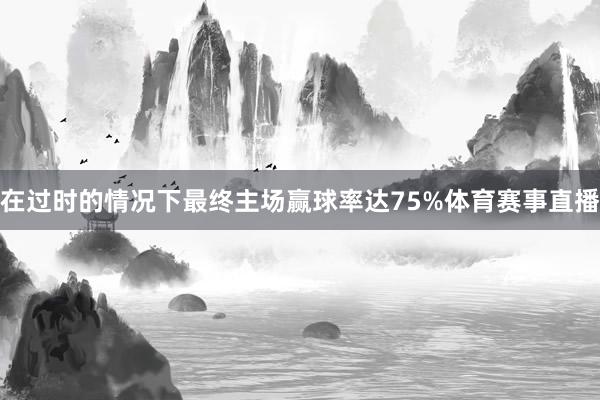 在过时的情况下最终主场赢球率达75%体育赛事直播