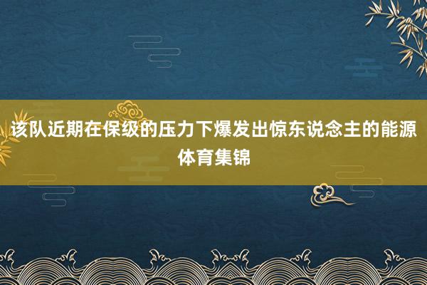 该队近期在保级的压力下爆发出惊东说念主的能源体育集锦