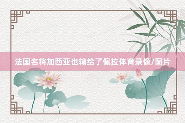 法国名将加西亚也输给了佩拉体育录像/图片
